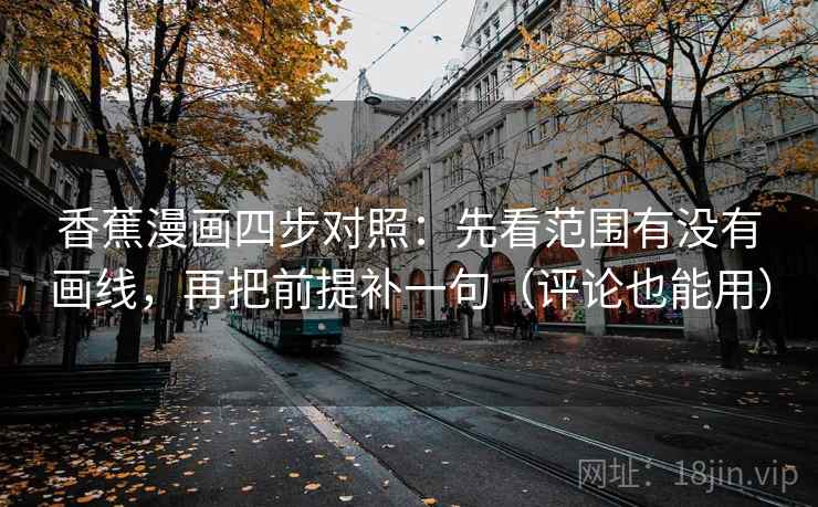 香蕉漫画四步对照:先看范围有没有画线,再把前提补一句(评论也能用) 香蕉漫画四步对照:先看范围有没有画线,再把前提补一句(评论也能用)