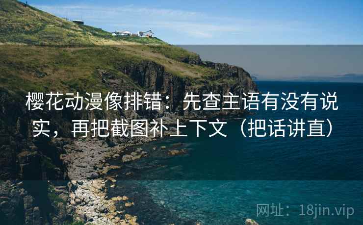 樱花动漫像排错:先查主语有没有说实,再把截图补上下文(把话讲直) 樱花动漫像排错:先查主语有没有说实,再把截图补上下文(把话讲直)