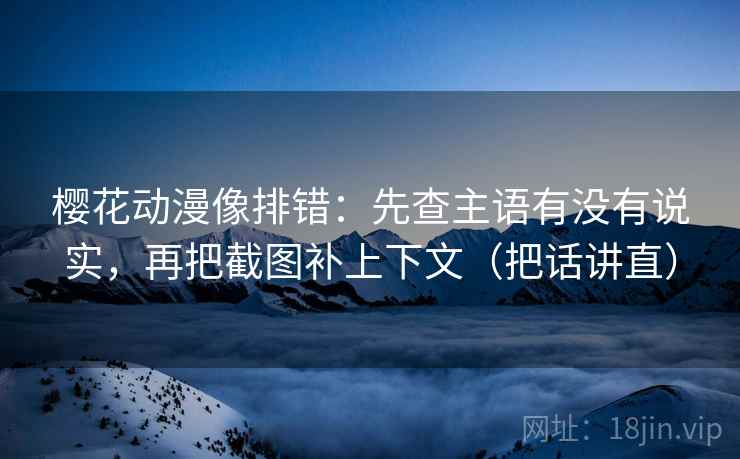 樱花动漫像排错:先查主语有没有说实,再把截图补上下文(把话讲直) 樱花动漫像排错:先查主语有没有说实,再把截图补上下文(把话讲直)