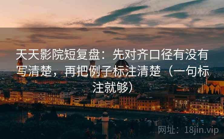 天天影院短复盘:先对齐口径有没有写清楚,再把例子标注清楚(一句标注就够) 天天影院短复盘:先对齐口径有没有写清楚,再把例子标注清楚(一句标注就够)
