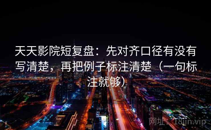天天影院短复盘:先对齐口径有没有写清楚,再把例子标注清楚(一句标注就够) 天天影院短复盘:先对齐口径有没有写清楚,再把例子标注清楚(一句标注就够)