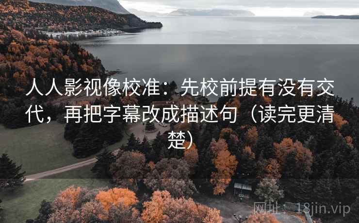人人影视像校准:先校前提有没有交代,再把字幕改成描述句(读完更清楚) 人人影视像校准:先校前提有没有交代,再把字幕改成描述句(读完更清楚)