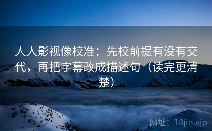人人影视像校准:先校前提有没有交代,再把字幕改成描述句(读完更清楚) 人人影视像校准:先校前提有没有交代,再把字幕改成描述句(读完更清楚)