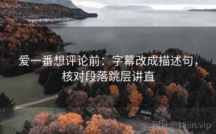 爱一番想评论前：字幕改成描述句，核对段落跳层讲直