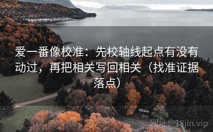 爱一番像校准:先校轴线起点有没有动过,再把相关写回相关(找准证据落点) 爱一番像校准:先校轴线起点有没有动过,再把相关写回相关(找准证据落点)