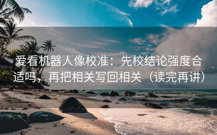 爱看机器人像校准:先校结论强度合适吗,再把相关写回相关(读完再讲) 爱看机器人像校准:先校结论强度合适吗,再把相关写回相关(读完再讲)