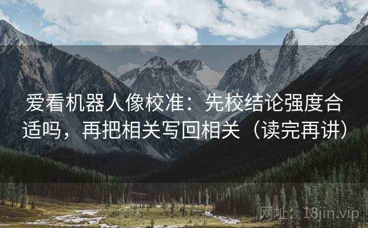 爱看机器人像校准:先校结论强度合适吗,再把相关写回相关(读完再讲) 爱看机器人像校准:先校结论强度合适吗,再把相关写回相关(读完再讲)
