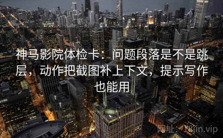 神马影院体检卡:问题段落是不是跳层,动作把截图补上下文,提示写作也能用 神马影院体检卡:问题段落是不是跳层,动作把截图补上下文,提示写作也能用