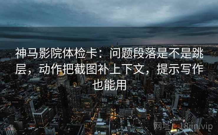 神马影院体检卡:问题段落是不是跳层,动作把截图补上下文,提示写作也能用 神马影院体检卡:问题段落是不是跳层,动作把截图补上下文,提示写作也能用