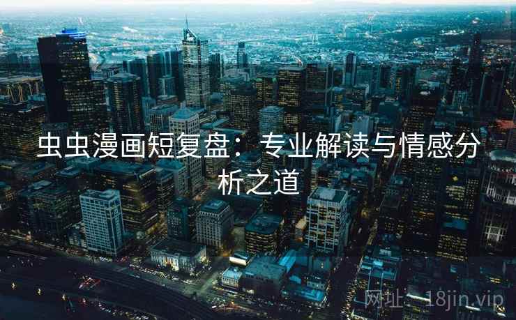 虫虫漫画短复盘:专业解读与情感分析之道 虫虫漫画短复盘:专业解读与情感分析之道