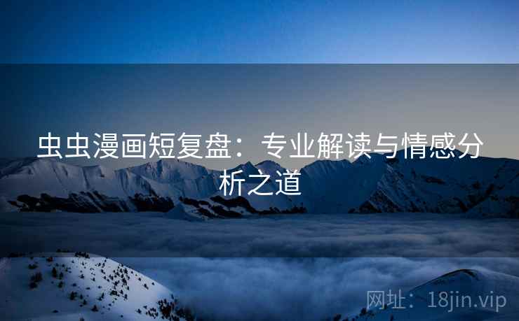 虫虫漫画短复盘:专业解读与情感分析之道 虫虫漫画短复盘:专业解读与情感分析之道