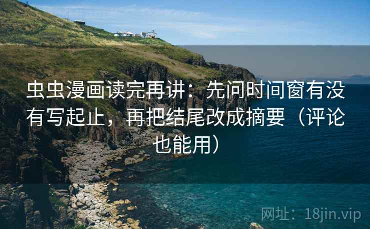 虫虫漫画读完再讲:先问时间窗有没有写起止,再把结尾改成摘要(评论也能用) 虫虫漫画读完再讲:先问时间窗有没有写起止,再把结尾改成摘要(评论也能用)