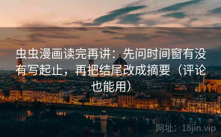 虫虫漫画读完再讲:先问时间窗有没有写起止,再把结尾改成摘要(评论也能用) 虫虫漫画读完再讲:先问时间窗有没有写起止,再把结尾改成摘要(评论也能用)