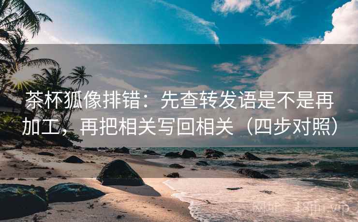 茶杯狐像排错:先查转发语是不是再加工,再把相关写回相关(四步对照) 茶杯狐像排错:先查转发语是不是再加工,再把相关写回相关(四步对照)