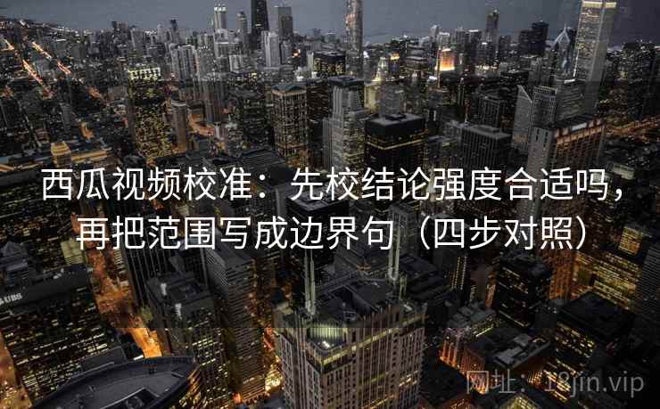 西瓜视频校准：先校结论强度合适吗，再把范围写成边界句（四步对照）