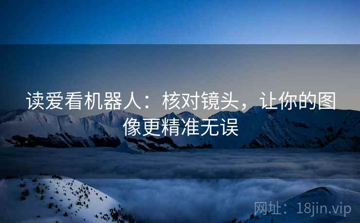 读爱看机器人：核对镜头，让你的图像更精准无误