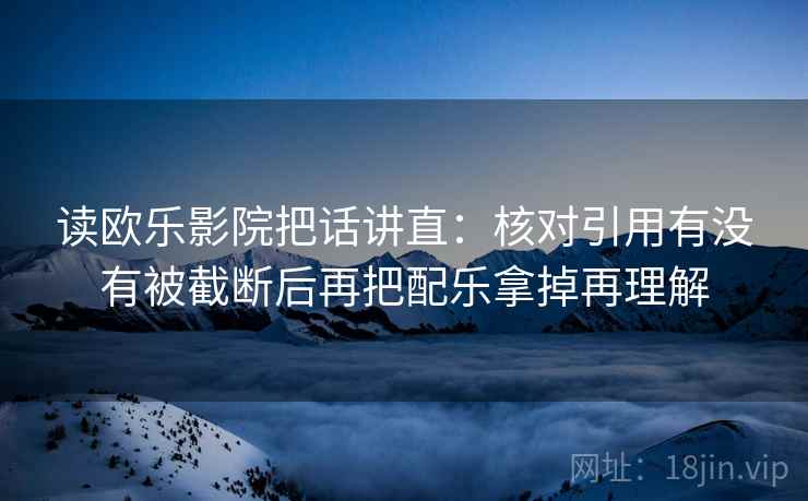 读欧乐影院把话讲直:核对引用有没有被截断后再把配乐拿掉再理解 读欧乐影院把话讲直:核对引用有没有被截断后再把配乐拿掉再理解