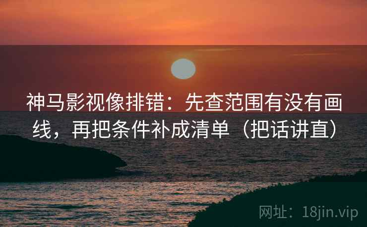 神马影视像排错:先查范围有没有画线,再把条件补成清单(把话讲直) 神马影视像排错:先查范围有没有画线,再把条件补成清单(把话讲直)