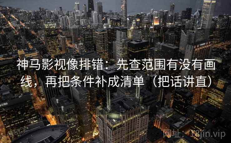 神马影视像排错:先查范围有没有画线,再把条件补成清单(把话讲直) 神马影视像排错:先查范围有没有画线,再把条件补成清单(把话讲直)