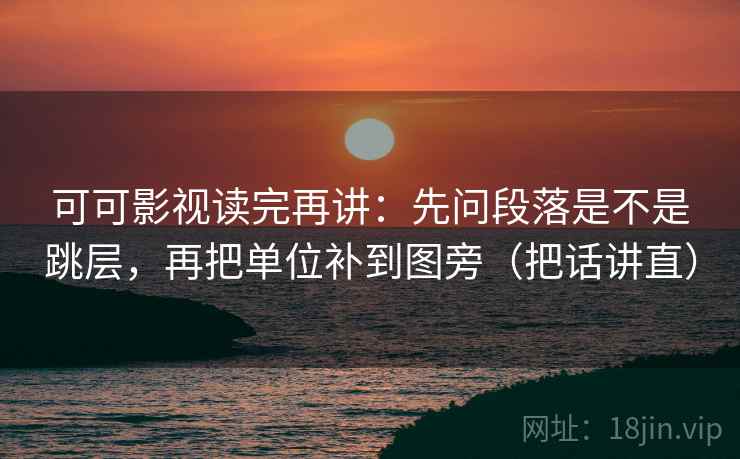可可影视读完再讲:先问段落是不是跳层,再把单位补到图旁(把话讲直) 可可影视读完再讲:先问段落是不是跳层,再把单位补到图旁(把话讲直)