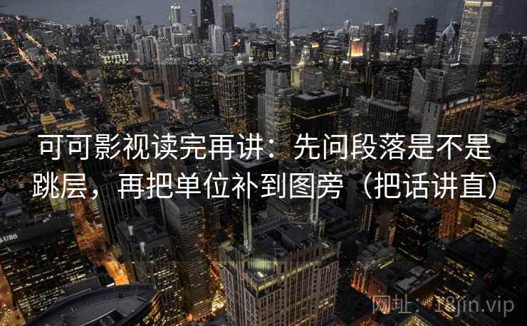 可可影视读完再讲:先问段落是不是跳层,再把单位补到图旁(把话讲直) 可可影视读完再讲:先问段落是不是跳层,再把单位补到图旁(把话讲直)