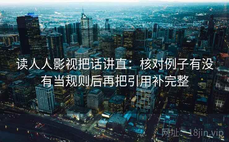 读人人影视把话讲直:核对例子有没有当规则后再把引用补完整 读人人影视把话讲直:核对例子有没有当规则后再把引用补完整