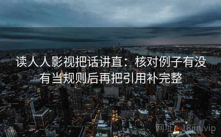 读人人影视把话讲直:核对例子有没有当规则后再把引用补完整 读人人影视把话讲直:核对例子有没有当规则后再把引用补完整