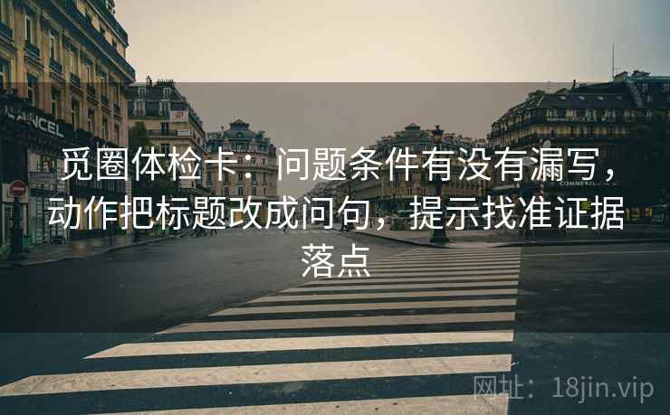 觅圈体检卡:问题条件有没有漏写,动作把标题改成问句,提示找准证据落点 觅圈体检卡:问题条件有没有漏写,动作把标题改成问句,提示找准证据落点