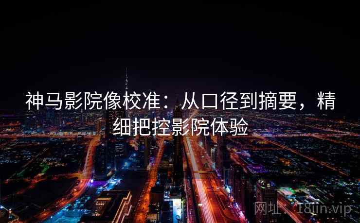 神马影院像校准:从口径到摘要,精细把控影院体验 神马影院像校准:从口径到摘要,精细把控影院体验