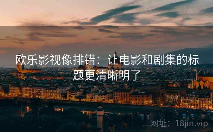 欧乐影视像排错:让电影和剧集的标题更清晰明了 欧乐影视像排错:让电影和剧集的标题更清晰明了
