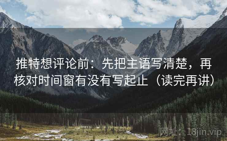 推特想评论前:先把主语写清楚,再核对时间窗有没有写起止(读完再讲) 推特想评论前:先把主语写清楚,再核对时间窗有没有写起止(读完再讲)