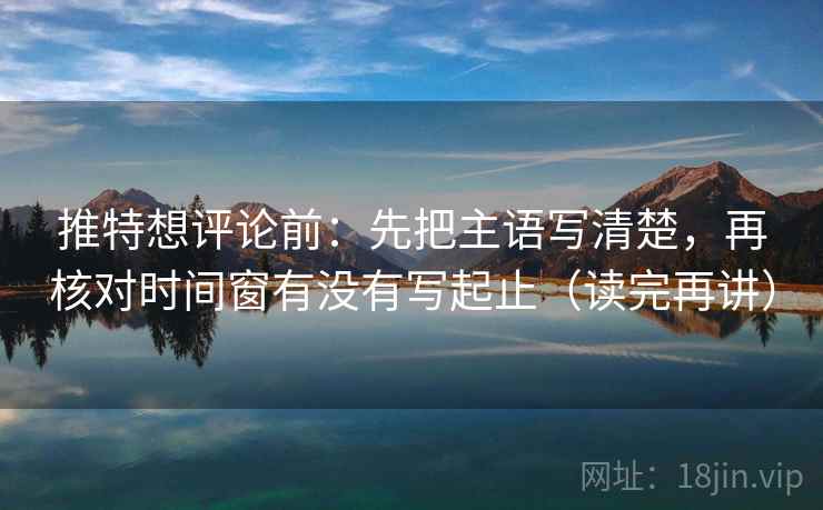 推特想评论前:先把主语写清楚,再核对时间窗有没有写起止(读完再讲) 推特想评论前:先把主语写清楚,再核对时间窗有没有写起止(读完再讲)