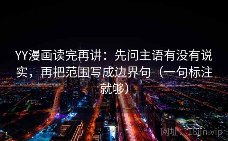 YY漫画读完再讲:先问主语有没有说实,再把范围写成边界句(一句标注就够) YY漫画读完再讲:先问主语有没有说实,再把范围写成边界句(一句标注就够)