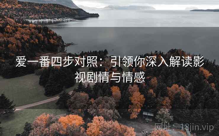 爱一番四步对照:引领你深入解读影视剧情与情感 爱一番四步对照:引领你深入解读影视剧情与情感