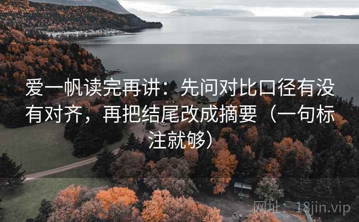 爱一帆读完再讲:先问对比口径有没有对齐,再把结尾改成摘要(一句标注就够) 爱一帆读完再讲:先问对比口径有没有对齐,再把结尾改成摘要(一句标注就够)