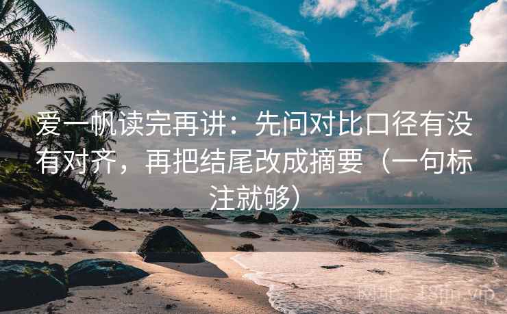 爱一帆读完再讲:先问对比口径有没有对齐,再把结尾改成摘要(一句标注就够) 爱一帆读完再讲:先问对比口径有没有对齐,再把结尾改成摘要(一句标注就够)