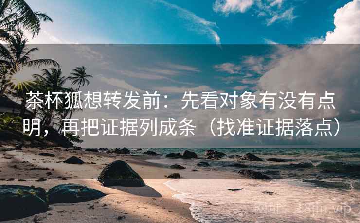 茶杯狐想转发前:先看对象有没有点明,再把证据列成条(找准证据落点) 茶杯狐想转发前:先看对象有没有点明,再把证据列成条(找准证据落点)
