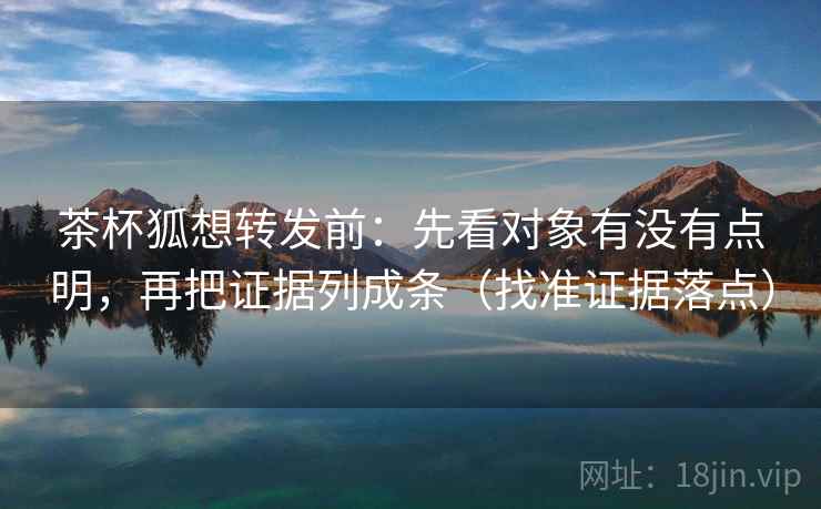 茶杯狐想转发前:先看对象有没有点明,再把证据列成条(找准证据落点) 茶杯狐想转发前:先看对象有没有点明,再把证据列成条(找准证据落点)