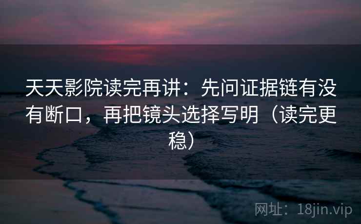 天天影院读完再讲:先问证据链有没有断口,再把镜头选择写明(读完更稳) 天天影院读完再讲:先问证据链有没有断口,再把镜头选择写明(读完更稳)
