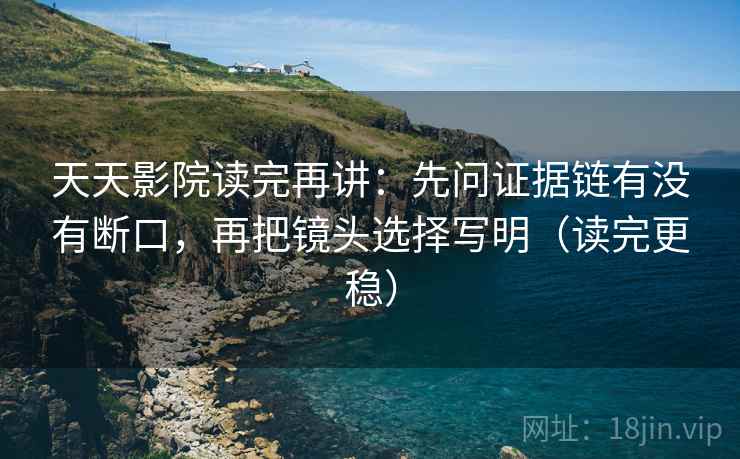 天天影院读完再讲:先问证据链有没有断口,再把镜头选择写明(读完更稳) 天天影院读完再讲:先问证据链有没有断口,再把镜头选择写明(读完更稳)