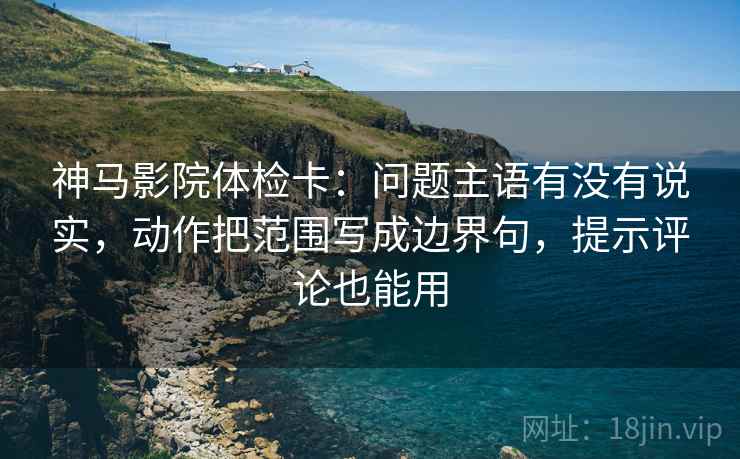神马影院体检卡:问题主语有没有说实,动作把范围写成边界句,提示评论也能用 神马影院体检卡:问题主语有没有说实,动作把范围写成边界句,提示评论也能用