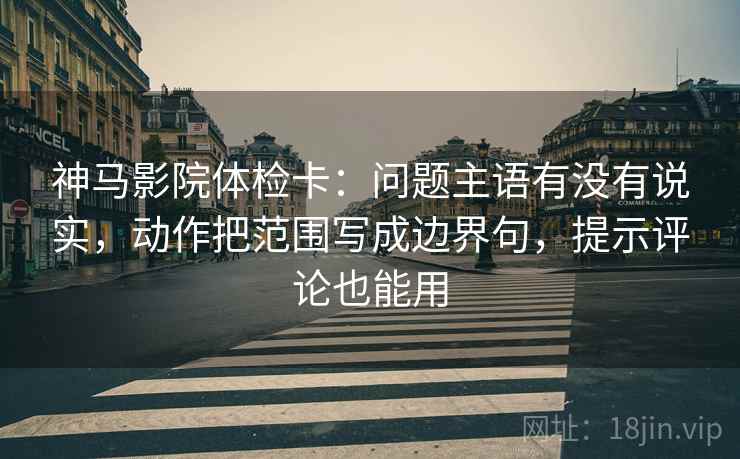 神马影院体检卡:问题主语有没有说实,动作把范围写成边界句,提示评论也能用 神马影院体检卡:问题主语有没有说实,动作把范围写成边界句,提示评论也能用