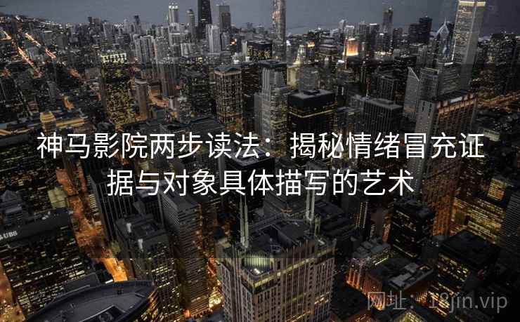 神马影院两步读法:揭秘情绪冒充证据与对象具体描写的艺术 神马影院两步读法:揭秘情绪冒充证据与对象具体描写的艺术