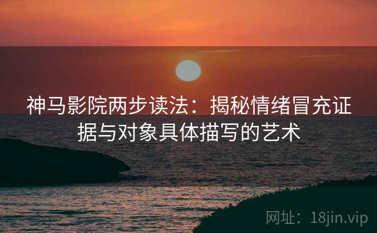 神马影院两步读法:揭秘情绪冒充证据与对象具体描写的艺术 神马影院两步读法:揭秘情绪冒充证据与对象具体描写的艺术