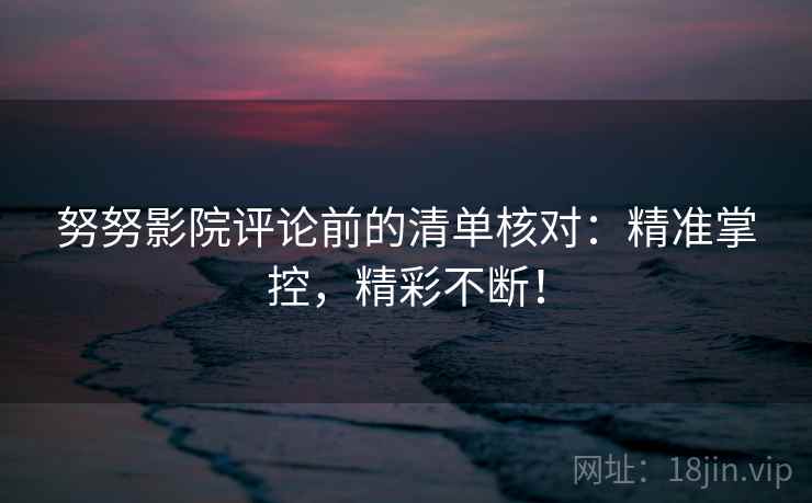 努努影院评论前的清单核对：精准掌控，精彩不断！