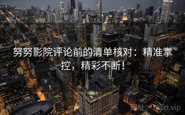 努努影院评论前的清单核对：精准掌控，精彩不断！
