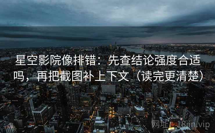 星空影院像排错：先查结论强度合适吗，再把截图补上下文（读完更清楚）