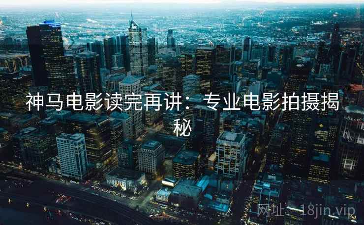 神马电影读完再讲：专业电影拍摄揭秘
