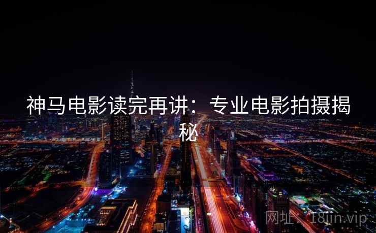 神马电影读完再讲：专业电影拍摄揭秘
