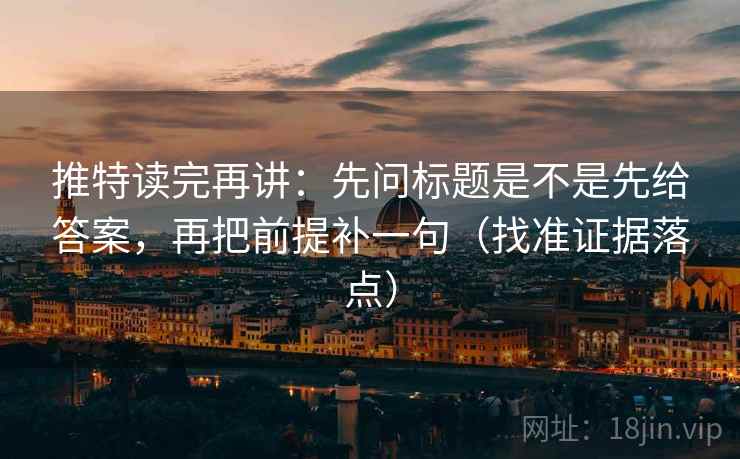 推特读完再讲：先问标题是不是先给答案，再把前提补一句（找准证据落点）